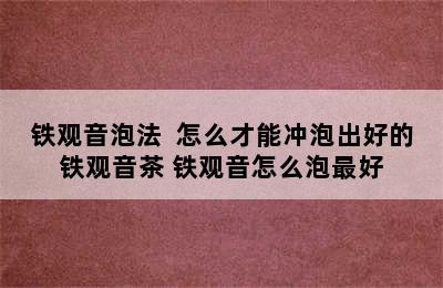 铁观音泡法  怎么才能冲泡出好的铁观音茶 铁观音怎么泡最好